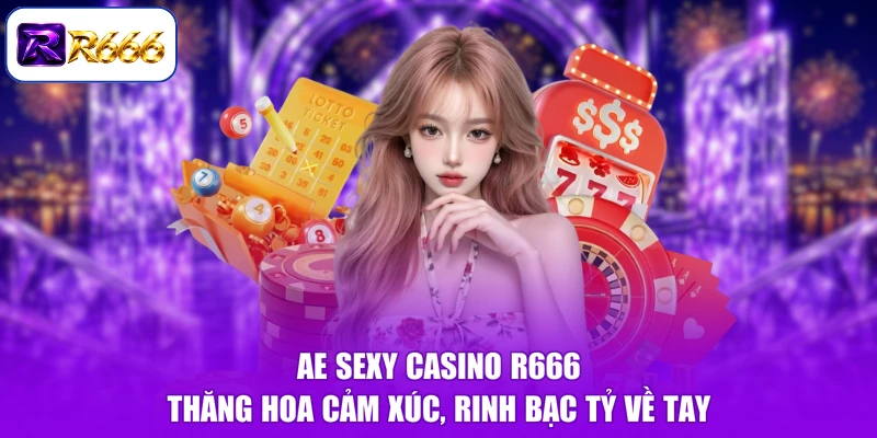 AE Sexy Casino R666 - Thăng Hoa Cảm Xúc, Rinh Bạc Tỷ Về Tay