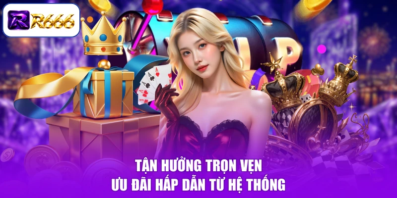 Tận hưởng trọn vẹn ưu đãi hấp dẫn từ hệ thống
