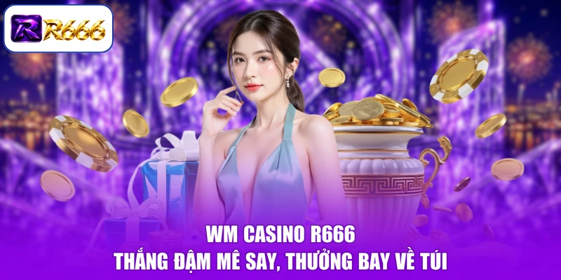 WM Casino R666 - Thắng Đậm Mê Say, Thưởng Bay Về Túi