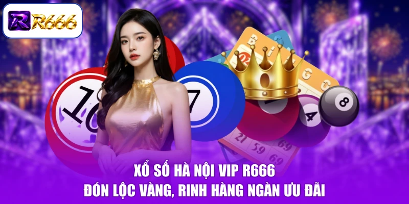 Xổ Số Hà Nội Vip R666 - Đón Lộc Vàng, Rinh Hàng Ngàn Ưu Đãi